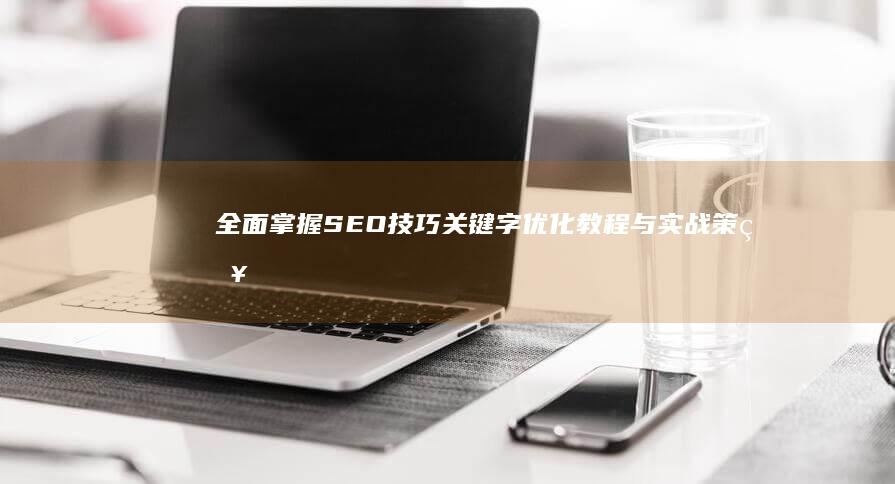 全面掌握SEO技巧：关键字优化教程与实战策略