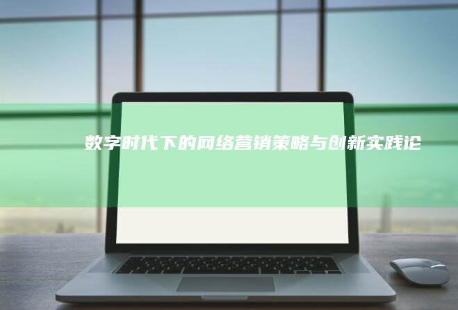 数字时代下的网络营销策略与创新实践论文